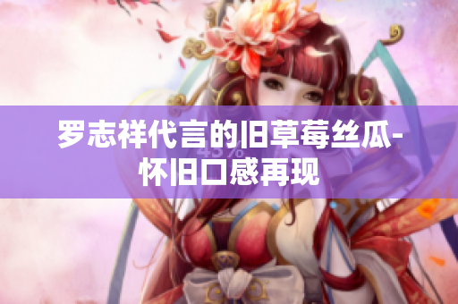 罗志祥代言的旧草莓丝瓜-怀旧口感再现