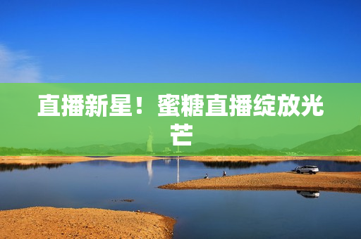 直播新星！蜜糖直播绽放光芒