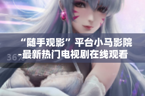 “随手观影”平台小马影院-最新热门电视剧在线观看