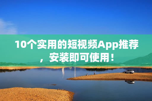 10个实用的短视频App推荐，安装即可使用！