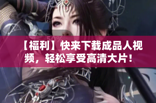 【福利】快来下载成品人视频，轻松享受高清大片！