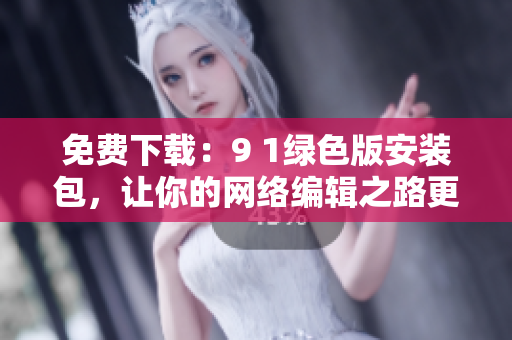 免费下载：9 1绿色版安装包，让你的网络编辑之路更轻松