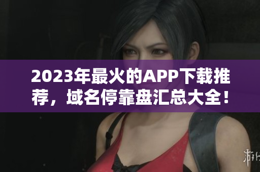 2023年最火的APP下载推荐，域名停靠盘汇总大全！