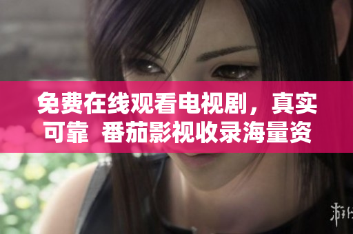 免费在线观看电视剧，真实可靠  番茄影视收录海量资源