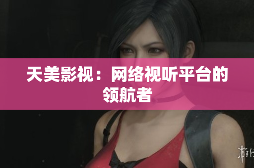 天美影视：网络视听平台的领航者
