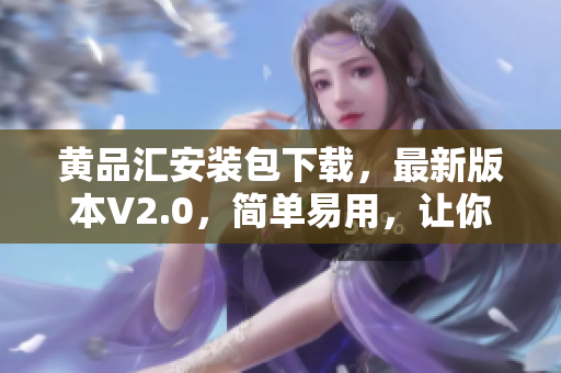 黄品汇安装包下载，最新版本V2.0，简单易用，让你轻松畅享！