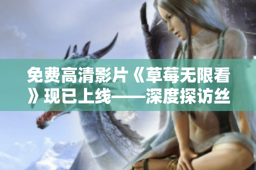 免费高清影片《草莓无限看》现已上线——深度探访丝瓜晶体公司藏族文化