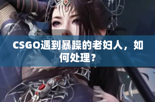 CSGO遇到暴躁的老妇人，如何处理？