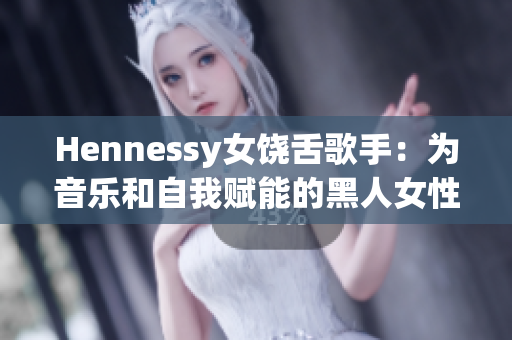 Hennessy女饶舌歌手：为音乐和自我赋能的黑人女性