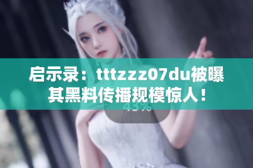 启示录：tttzzz07du被曝其黑料传播规模惊人！