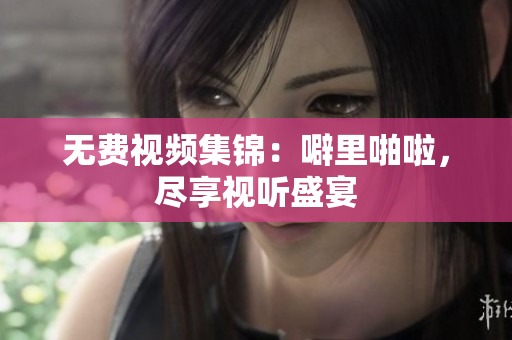 无费视频集锦：噼里啪啦，尽享视听盛宴