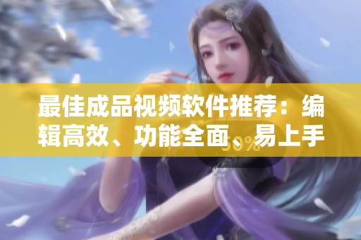最佳成品视频软件推荐：编辑高效、功能全面、易上手