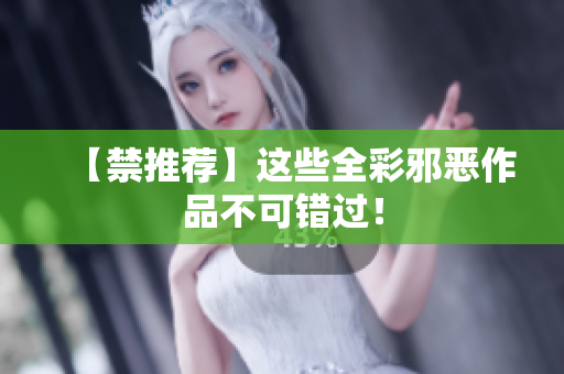 【禁推荐】这些全彩邪恶作品不可错过！