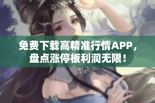 免费下载高精准行情APP，盘点涨停板利润无限！