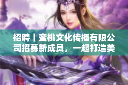 招聘丨蜜桃文化传播有限公司招募新成员，一起打造美好未来！
