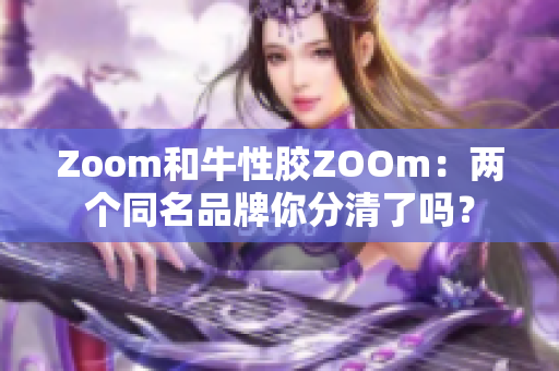 Zoom和牛性胶ZOOm：两个同名品牌你分清了吗？