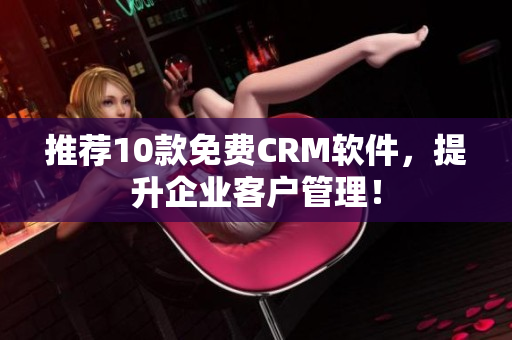 推荐10款免费CRM软件，提升企业客户管理！