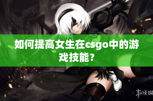 如何提高女生在csgo中的游戏技能？