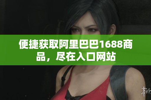 便捷获取阿里巴巴1688商品，尽在入口网站
