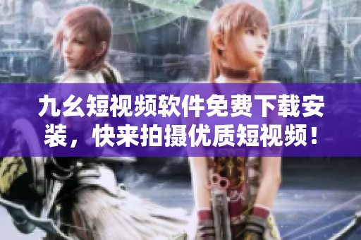九幺短视频软件免费下载安装，快来拍摄优质短视频！