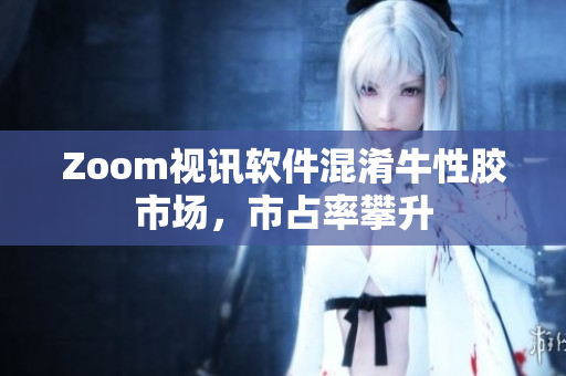 Zoom视讯软件混淆牛性胶市场，市占率攀升