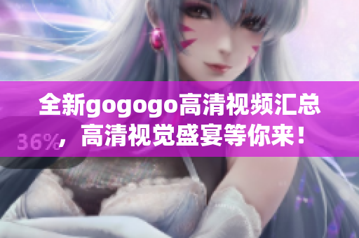 全新gogogo高清视频汇总，高清视觉盛宴等你来！