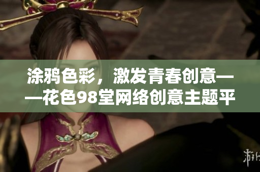 涂鸦色彩，激发青春创意——花色98堂网络创意主题平台