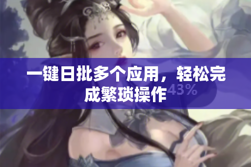 一键日批多个应用，轻松完成繁琐操作