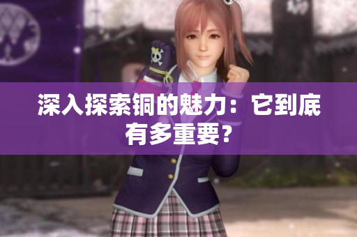 深入探索铜的魅力：它到底有多重要？