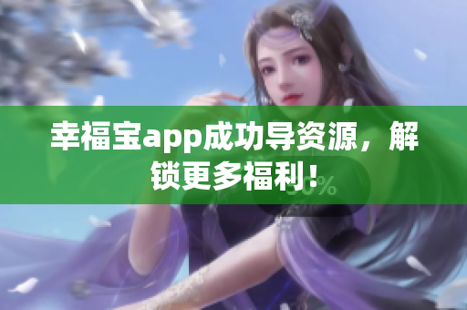 幸福宝app成功导资源，解锁更多福利！