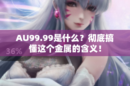 AU99.99是什么？彻底搞懂这个金属的含义！