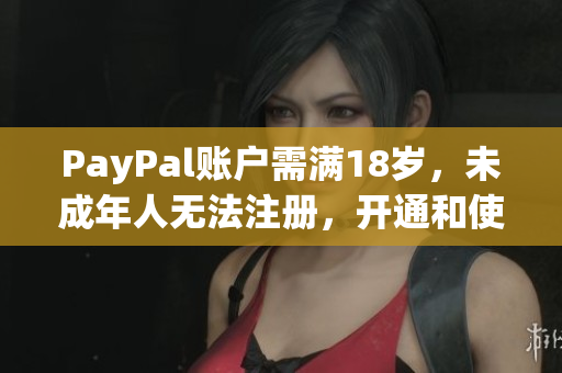 PayPal账户需满18岁，未成年人无法注册，开通和使用的注意事项