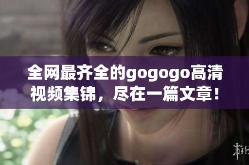 全网最齐全的gogogo高清视频集锦，尽在一篇文章！