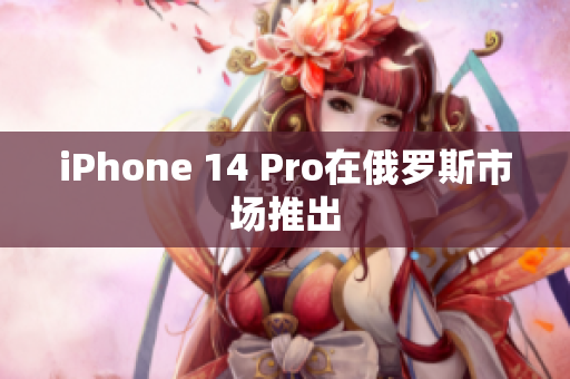 iPhone 14 Pro在俄罗斯市场推出