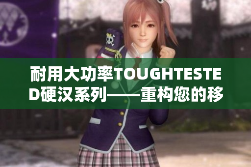 耐用大功率TOUGHTESTED硬汉系列——重构您的移动电源!