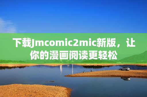 下载Jmcomic2mic新版，让你的漫画阅读更轻松