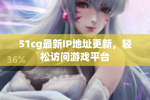 51cg最新IP地址更新，轻松访问游戏平台