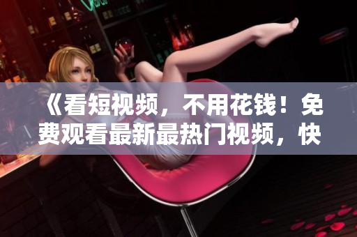 《看短视频，不用花钱！免费观看最新最热门视频，快来体验吧！》