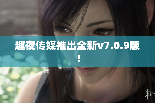 趣夜传媒推出全新v7.0.9版！