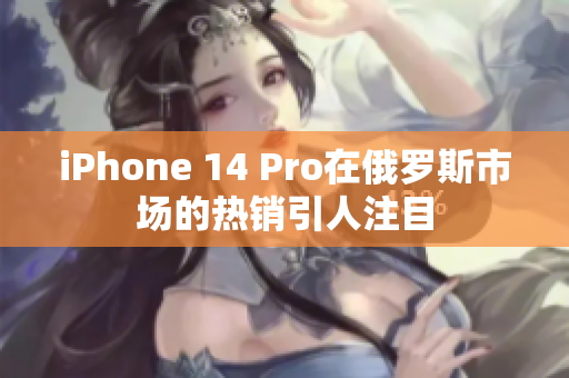 iPhone 14 Pro在俄罗斯市场的热销引人注目