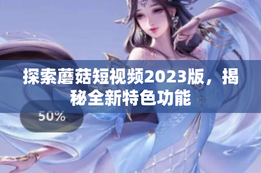 探索蘑菇短视频2023版，揭秘全新特色功能
