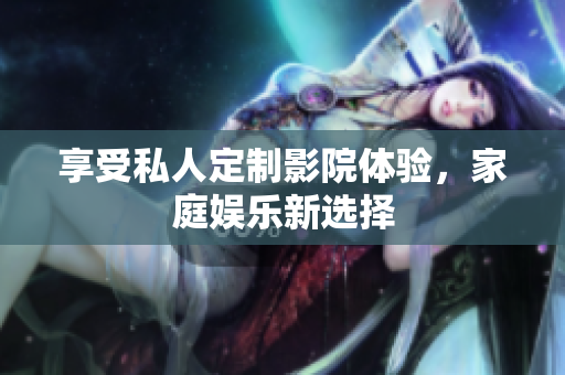 享受私人定制影院体验，家庭娱乐新选择