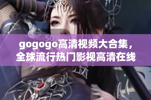 gogogo高清视频大合集，全球流行热门影视高清在线观看