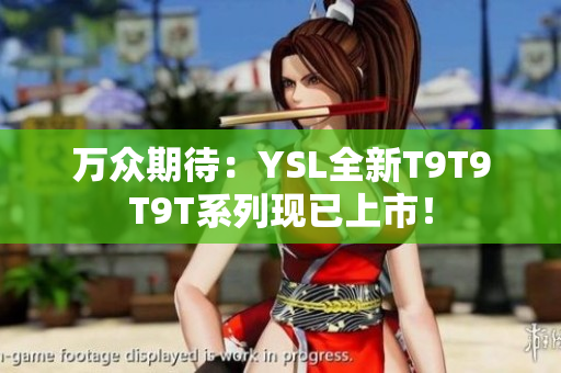 万众期待：YSL全新T9T9T9T系列现已上市！