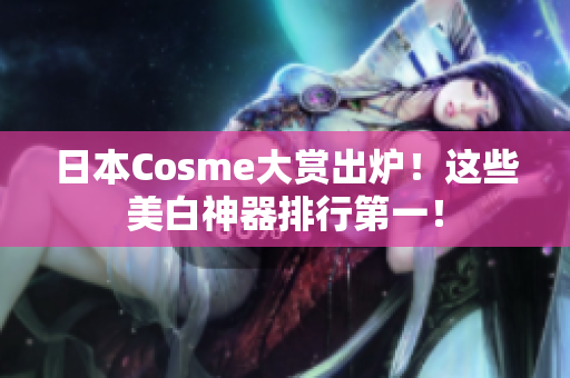 日本Cosme大赏出炉！这些美白神器排行第一！