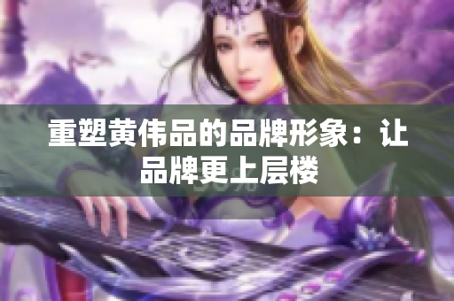 重塑黄伟品的品牌形象：让品牌更上层楼
