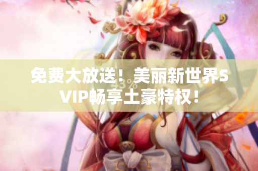免费大放送！美丽新世界SVIP畅享土豪特权！