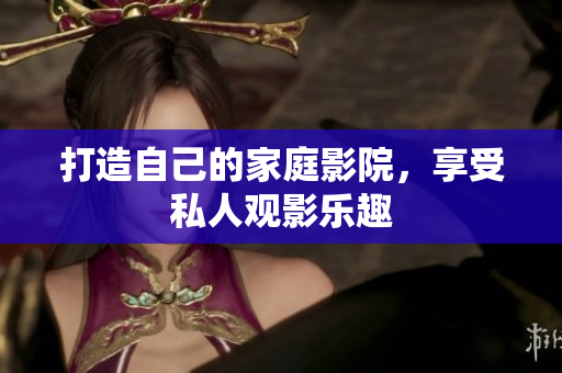 打造自己的家庭影院，享受私人观影乐趣