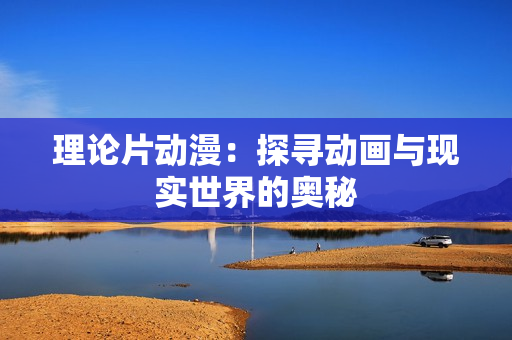 理论片动漫：探寻动画与现实世界的奥秘