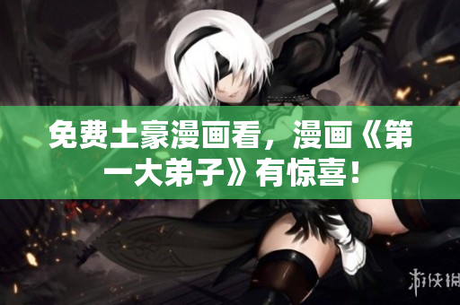 免费土豪漫画看，漫画《第一大弟子》有惊喜！